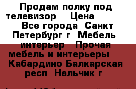 Продам полку под телевизор  › Цена ­ 2 000 - Все города, Санкт-Петербург г. Мебель, интерьер » Прочая мебель и интерьеры   . Кабардино-Балкарская респ.,Нальчик г.